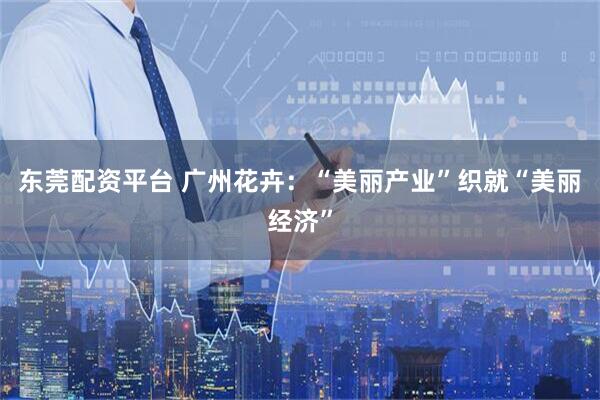 东莞配资平台 广州花卉：“美丽产业”织就“美丽经济”