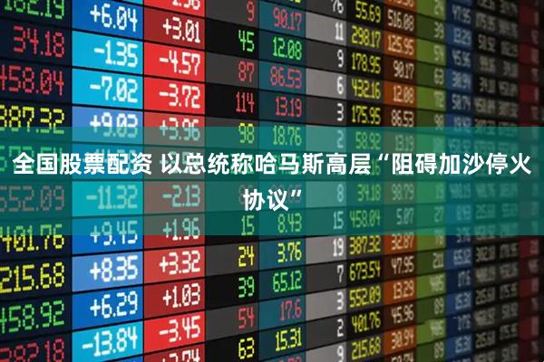 全国股票配资 以总统称哈马斯高层“阻碍加沙停火协议”