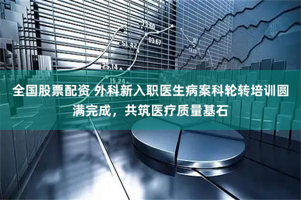 全国股票配资 外科新入职医生病案科轮转培训圆满完成，共筑医疗质量基石