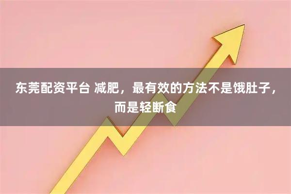 东莞配资平台 减肥，最有效的方法不是饿肚子，而是轻断食