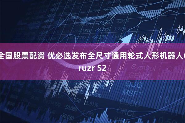 全国股票配资 优必选发布全尺寸通用轮式人形机器人Cruzr S2