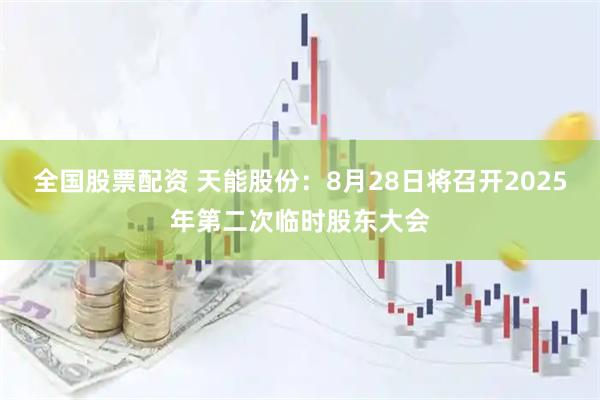全国股票配资 天能股份：8月28日将召开2025年第二次临时股东大会