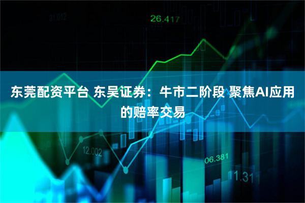 东莞配资平台 东吴证券：牛市二阶段 聚焦AI应用的赔率交易