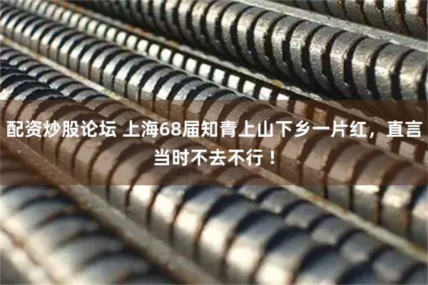 配资炒股论坛 上海68届知青上山下乡一片红，直言当时不去不行 !