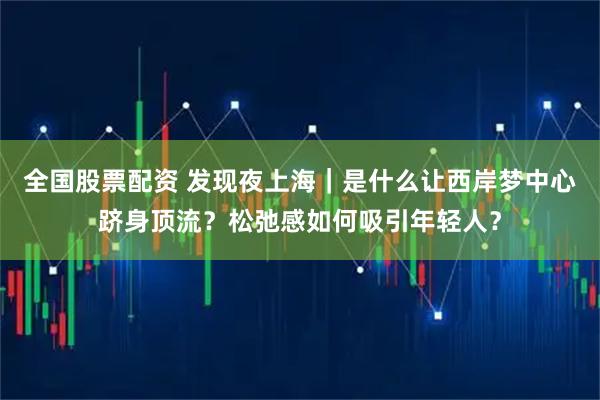 全国股票配资 发现夜上海｜是什么让西岸梦中心跻身顶流？松弛感如何吸引年轻人？