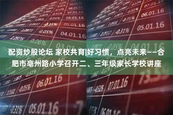 配资炒股论坛 家校共育|好习惯,点亮未来——合肥市亳州路小学召开二、三年级家长学校讲座