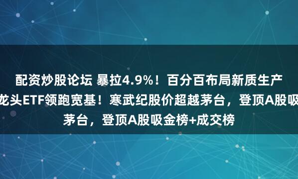 配资炒股论坛 暴拉4.9%!百分百布局新质生产力的——双创龙头ETF领跑宽基!寒武纪股价超越茅台,登顶A股吸金榜+成交榜