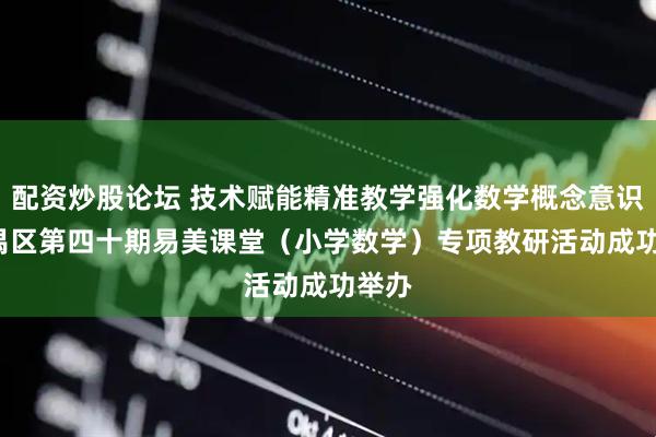 配资炒股论坛 技术赋能精准教学强化数学概念意识 番禺区第四十期易美课堂(小学数学)专项教研活动成功举办