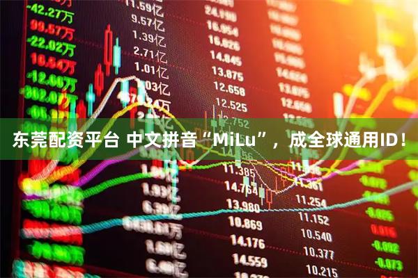 东莞配资平台 中文拼音“MiLu”,成全球通用ID!