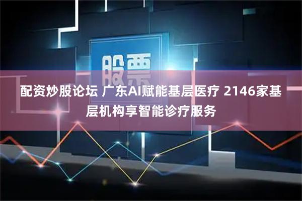 配资炒股论坛 广东AI赋能基层医疗 2146家基层机构享智能诊疗服务
