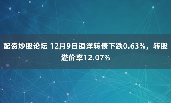 配资炒股论坛 12月9日镇洋转债下跌0.63%，转股溢价率12.07%