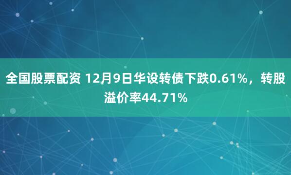 全国股票配资 12月9日华设转债下跌0.61%,转股溢价率44.71%