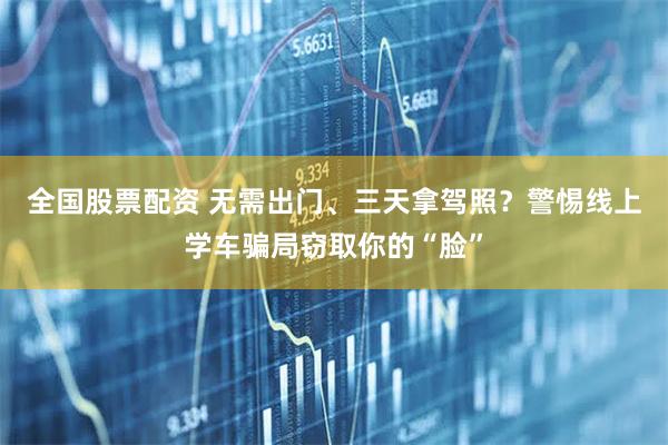 全国股票配资 无需出门、三天拿驾照？警惕线上学车骗局窃取你的“脸”