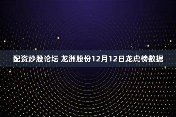 配资炒股论坛 龙洲股份12月12日龙虎榜数据