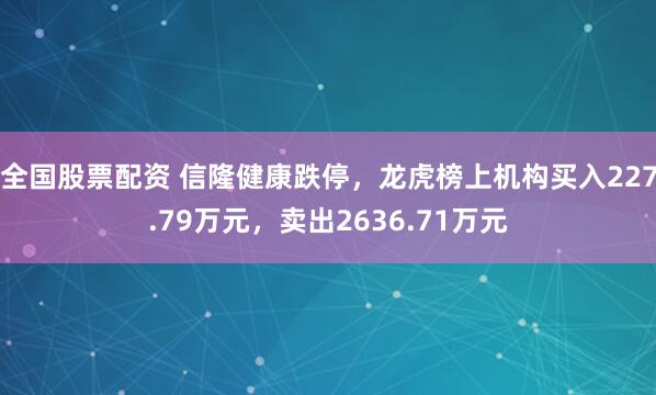 全国股票配资 信隆健康跌停，龙虎榜上机构买入227.79万元，卖出2636.71万元