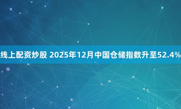 线上配资炒股 2025年12月中国仓储指数升至52.4%