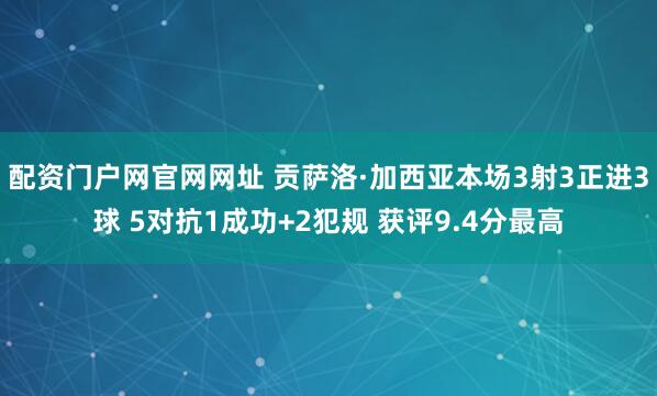 配资门户网官网网址 贡萨洛·加西亚本场3射3正进3球 5对抗1成功+2犯规 获评9.4分最高