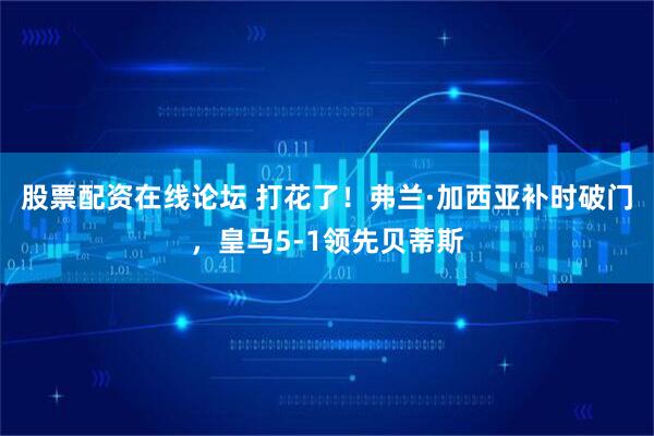 股票配资在线论坛 打花了！弗兰·加西亚补时破门，皇马5-1领先贝蒂斯