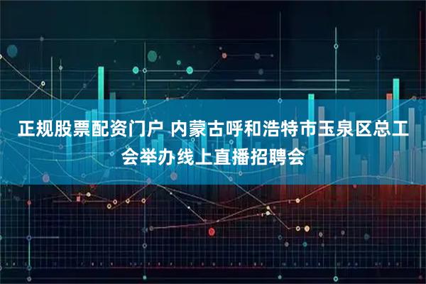正规股票配资门户 内蒙古呼和浩特市玉泉区总工会举办线上直播招聘会