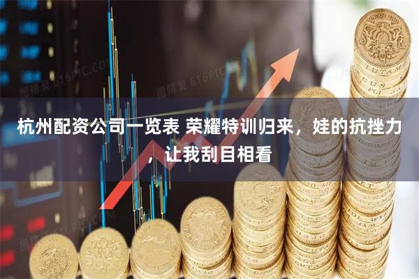 杭州配资公司一览表 荣耀特训归来，娃的抗挫力，让我刮目相看