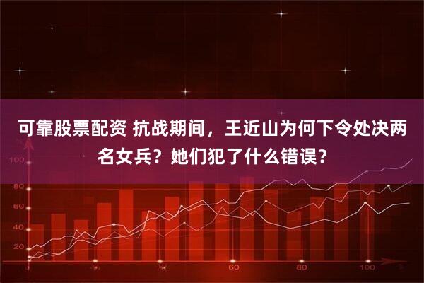 可靠股票配资 抗战期间,王近山为何下令处决两名女兵?她们犯了什么错误?