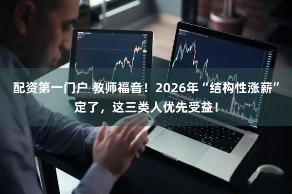 配资第一门户 教师福音！2026年“结构性涨薪”定了，这三类人优先受益！