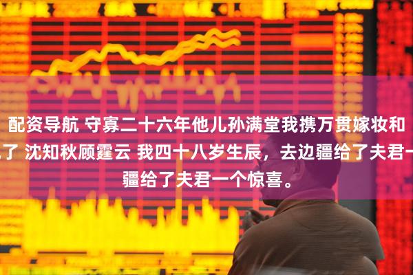配资导航 守寡二十六年他儿孙满堂我携万贯嫁妆和离将军疯了 沈知秋顾霆云 我四十八岁生辰，去边疆给了夫君一个惊喜。