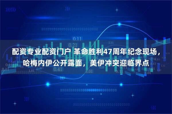 配资专业配资门户 革命胜利47周年纪念现场,哈梅内伊公开露面,美伊冲突迎临界点