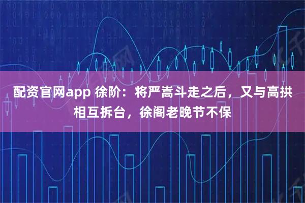 配资官网app 徐阶：将严嵩斗走之后，又与高拱相互拆台，徐阁老晚节不保