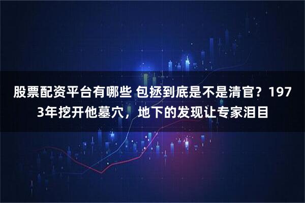 股票配资平台有哪些 包拯到底是不是清官？1973年挖开他墓穴，地下的发现让专家泪目