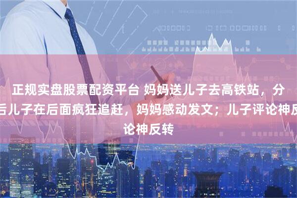 正规实盘股票配资平台 妈妈送儿子去高铁站，分别后儿子在后面疯狂追赶，妈妈感动发文；儿子评论神反转