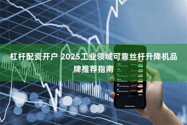 杠杆配资开户 2025工业领域可靠丝杆升降机品牌推荐指南