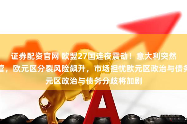 证券配资官网 欧盟27国连夜震动！意大利突然转向德国阵营，欧元区分裂风险飙升，市场担忧欧元区政治与债务分歧将加剧