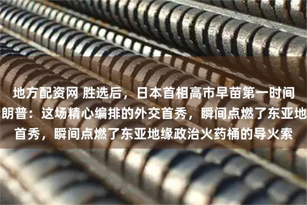 地方配资网 胜选后，日本首相高市早苗第一时间用日文英文双语感谢特朗普：这场精心编排的外交首秀，瞬间点燃了东亚地缘政治火药桶的导火索