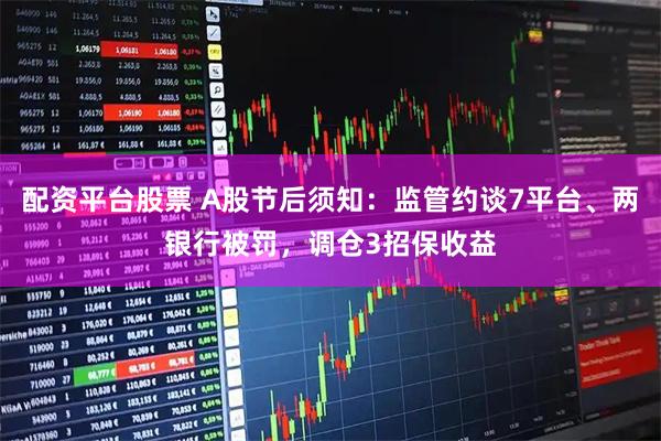 配资平台股票 A股节后须知：监管约谈7平台、两银行被罚，调仓3招保收益