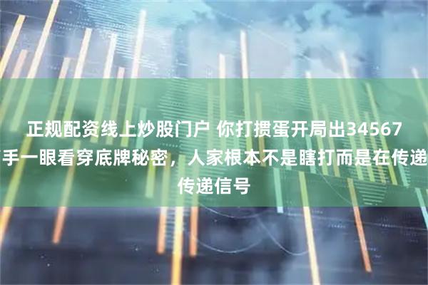正规配资线上炒股门户 你打掼蛋开局出34567，高手一眼看穿底牌秘密，人家根本不是瞎打而是在传递信号