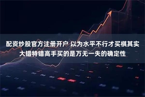 配资炒股官方注册开户 以为水平不行才买棋其实大错特错高手买的是万无一失的确定性