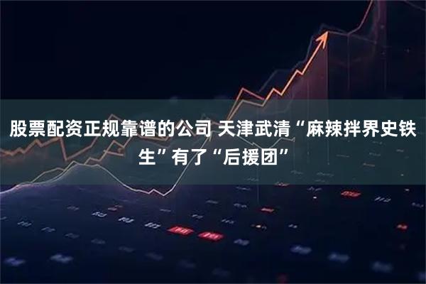 股票配资正规靠谱的公司 天津武清“麻辣拌界史铁生”有了“后援团”