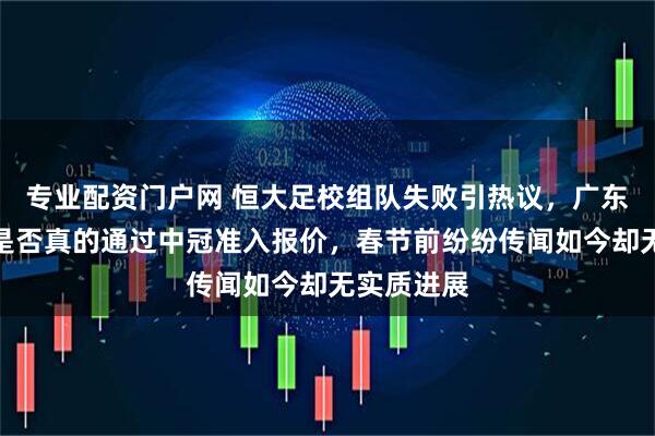 专业配资门户网 恒大足校组队失败引热议，广东晨星聚力是否真的通过中冠准入报价，春节前纷纷传闻如今却无实质进展