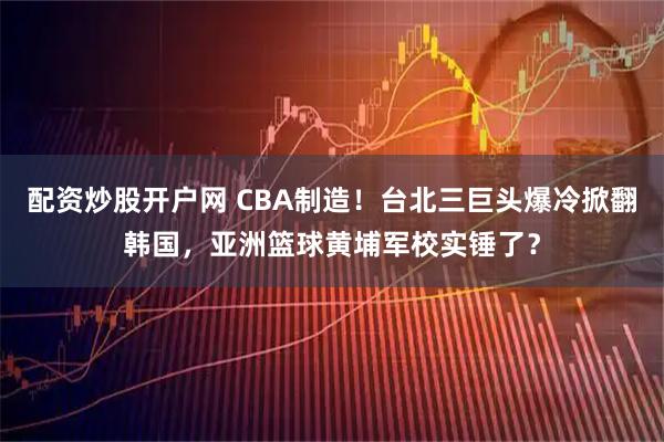配资炒股开户网 CBA制造!台北三巨头爆冷掀翻韩国,亚洲篮球黄埔军校实锤了?