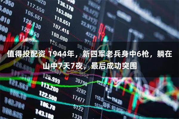 值得投配资 1944年，新四军老兵身中6枪，躺在山中7天7夜，最后成功突围