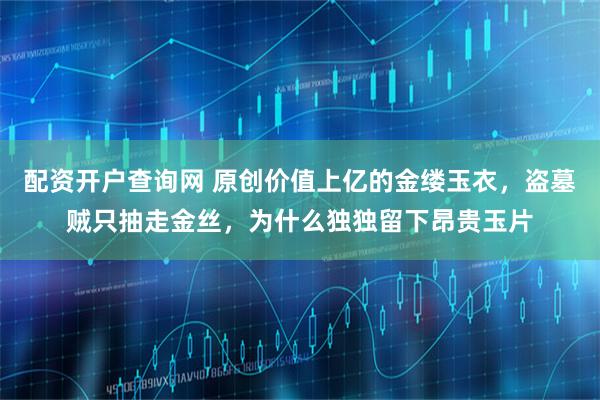 配资开户查询网 原创价值上亿的金缕玉衣，盗墓贼只抽走金丝，为什么独独留下昂贵玉片