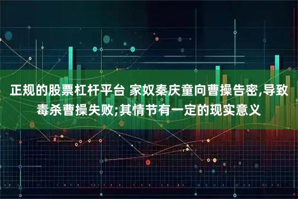 正规的股票杠杆平台 家奴秦庆童向曹操告密,导致毒杀曹操失败;其情节有一定的现实意义