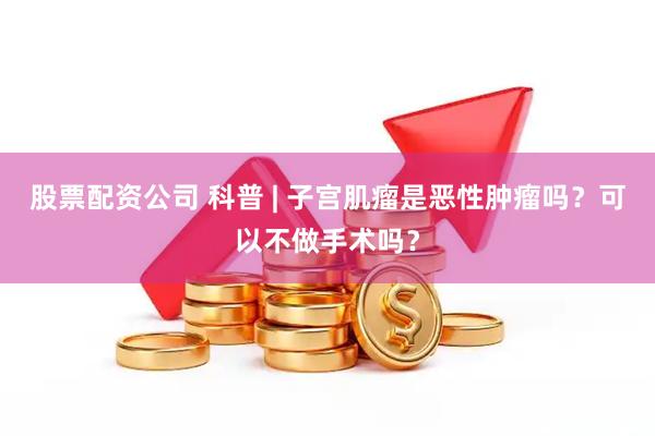 股票配资公司 科普 | 子宫肌瘤是恶性肿瘤吗？可以不做手术吗？