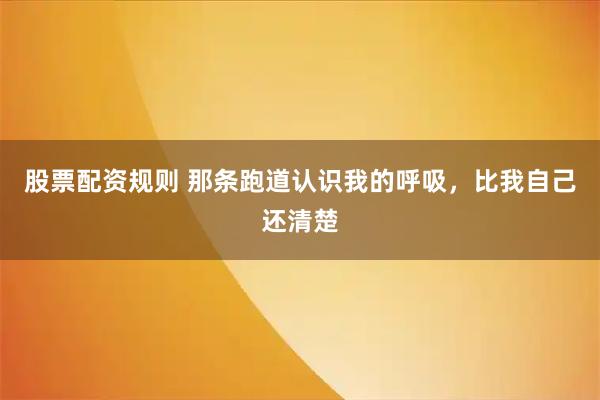 股票配资规则 那条跑道认识我的呼吸，比我自己还清楚