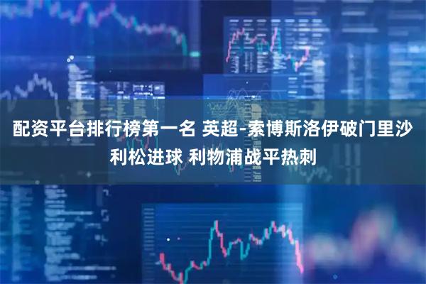 配资平台排行榜第一名 英超-索博斯洛伊破门里沙利松进球 利物浦战平热刺