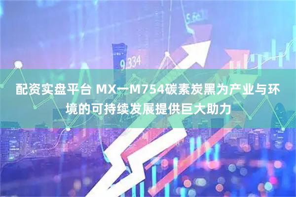 配资实盘平台 MX一M754碳素炭黑为产业与环境的可持续发展提供巨大助力