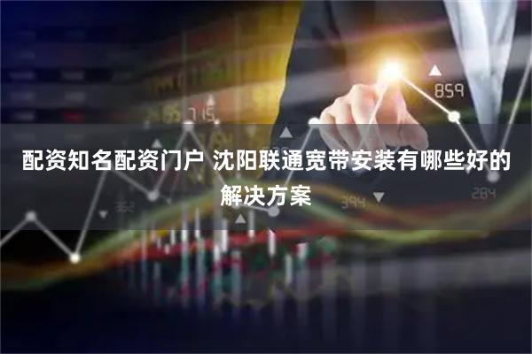 配资知名配资门户 沈阳联通宽带安装有哪些好的解决方案