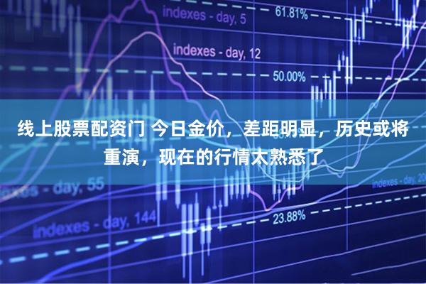 线上股票配资门 今日金价，差距明显，历史或将重演，现在的行情太熟悉了