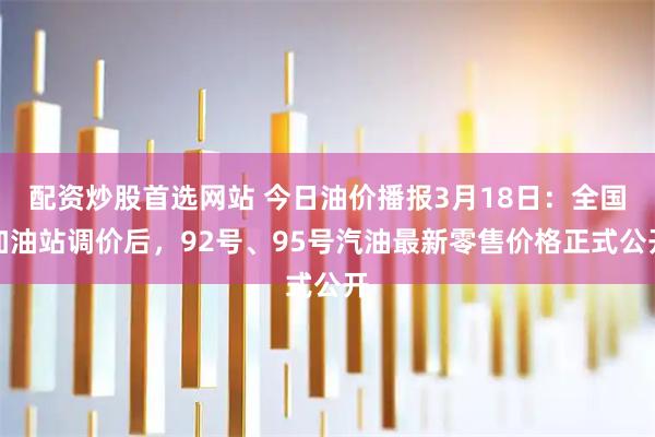 配资炒股首选网站 今日油价播报3月18日：全国加油站调价后，92号、95号汽油最新零售价格正式公开